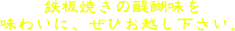 鉄板焼きの醍醐味を味わいに、ぜひお越し下さい。